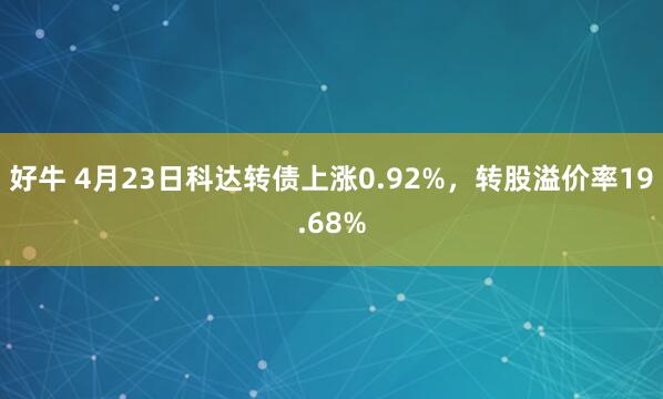 好牛 4月23日科达转债上涨0.92%，转股溢价率19.68%