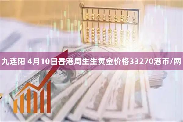 九连阳 4月10日香港周生生黄金价格33270港币/两