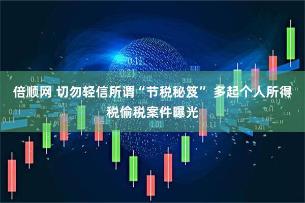 倍顺网 切勿轻信所谓“节税秘笈” 多起个人所得税偷税案件曝光