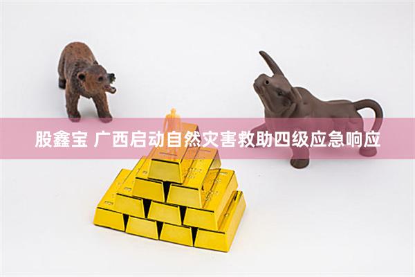 股鑫宝 广西启动自然灾害救助四级应急响应