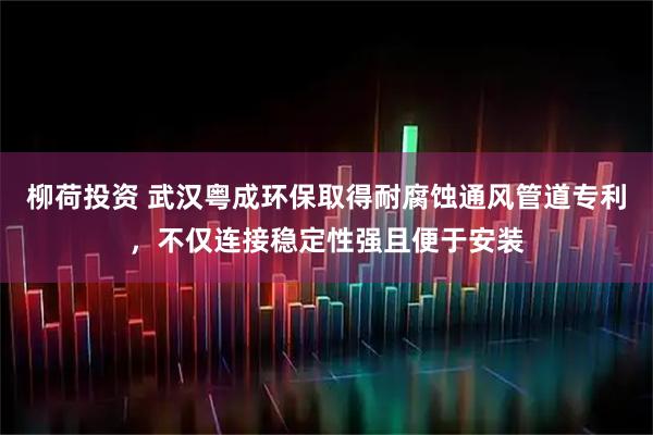 柳荷投资 武汉粤成环保取得耐腐蚀通风管道专利，不仅连接稳定性强且便于安装