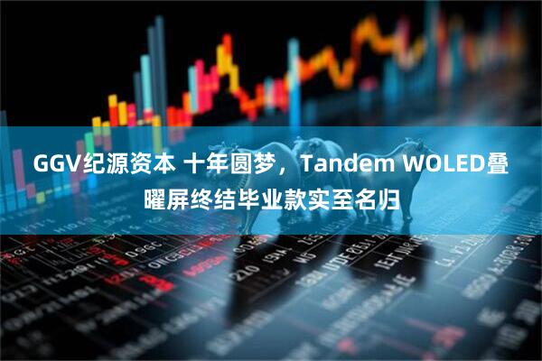 GGV纪源资本 十年圆梦，Tandem WOLED叠曜屏终结毕业款实至名归