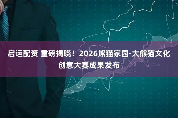 启运配资 重磅揭晓！2026熊猫家园·大熊猫文化创意大赛成果发布