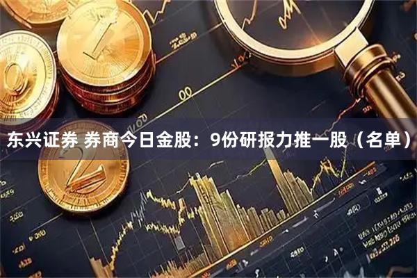 东兴证券 券商今日金股：9份研报力推一股（名单）