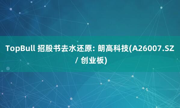 TopBull 招股书去水还原: 朗高科技(A26007.SZ / 创业板)